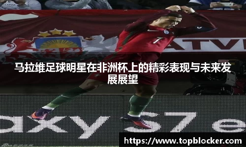 马拉维足球明星在非洲杯上的精彩表现与未来发展展望